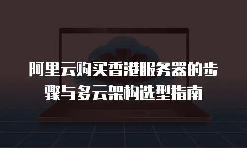阿里云购买香港服务器的步骤与多云架构选型指南