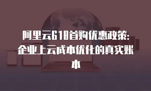 阿里云618首购优惠政策：企业上云成本优化的真实账本
