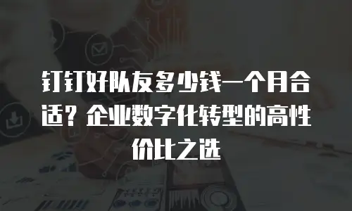 钉钉好队友多少钱一个月合适？企业数字化转型的高性价比之选