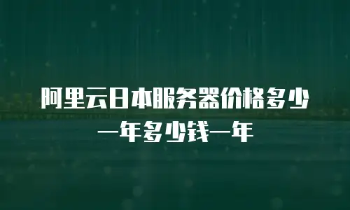 阿里云日本服务器价格多少一年多少钱一年