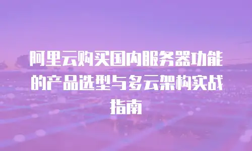 阿里云购买国内服务器功能的产品选型与多云架构实战指南