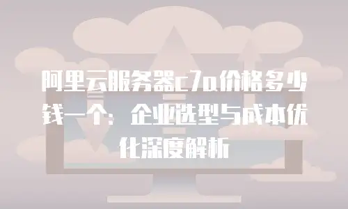 阿里云服务器c7a价格多少钱一个：企业选型与成本优化深度解析