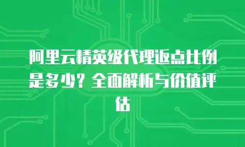 阿里云精英级代理返点比例是多少？全面解析与价值评估