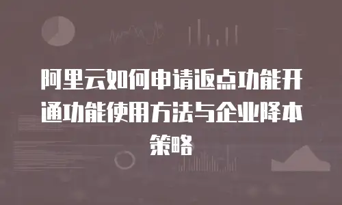 阿里云如何申请返点功能开通功能使用方法与企业降本策略