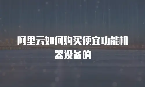 阿里云如何购买便宜功能机器设备的
