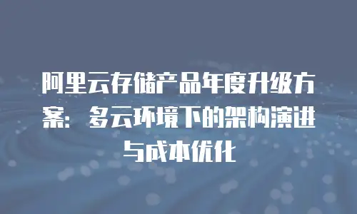 阿里云存储产品年度升级方案：多云环境下的架构演进与成本优化