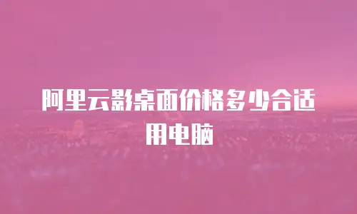 阿里云影桌面价格多少合适用电脑