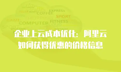企业上云成本优化：阿里云如何获得优惠的价格信息