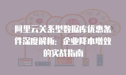 阿里云关系型数据库优惠条件深度解析：企业降本增效的实战指南