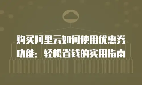 购买阿里云如何使用优惠券功能：轻松省钱的实用指南