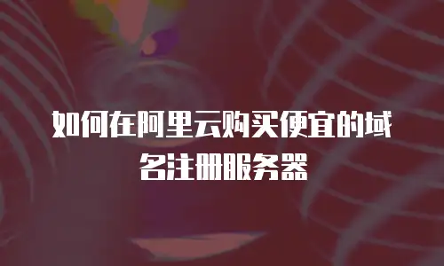 如何在阿里云购买便宜的域名注册服务器