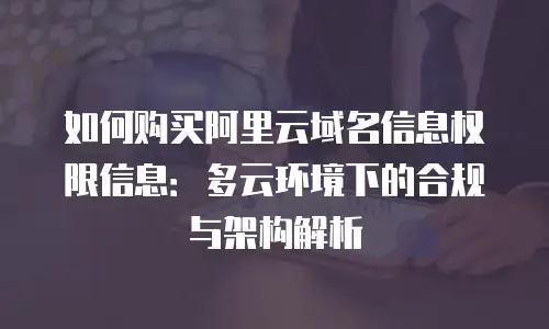 如何购买阿里云域名信息权限信息：多云环境下的合规与架构解析