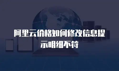 阿里云价格如何修改信息提示明细不符