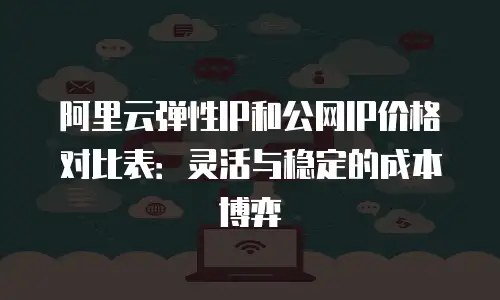 阿里云弹性IP和公网IP价格对比表：灵活与稳定的成本博弈