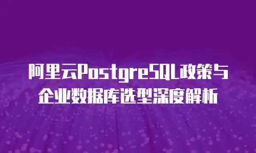 阿里云PostgreSQL政策与企业数据库选型深度解析