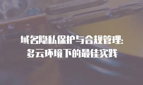 域名隐私保护与合规管理：多云环境下的最佳实践