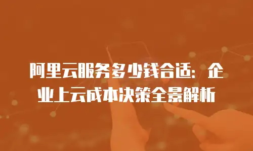 阿里云服务多少钱合适：企业上云成本决策全景解析