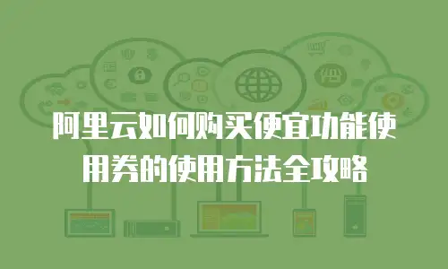阿里云如何购买便宜功能使用券的使用方法全攻略