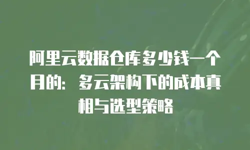 阿里云数据仓库多少钱一个月的：多云架构下的成本真相与选型策略