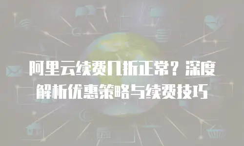 阿里云续费几折正常？深度解析优惠策略与续费技巧