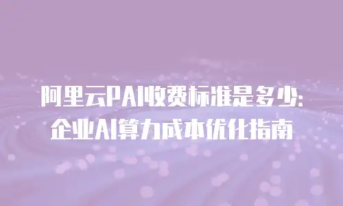 阿里云PAI收费标准是多少：企业AI算力成本优化指南