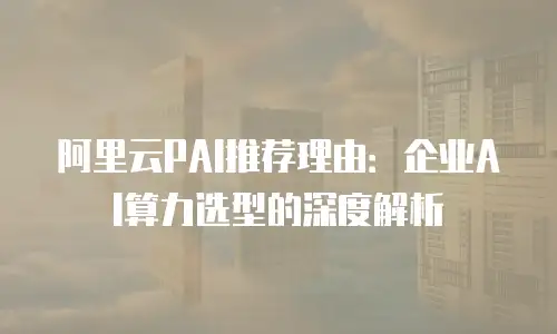 阿里云PAI推荐理由：企业AI算力选型的深度解析