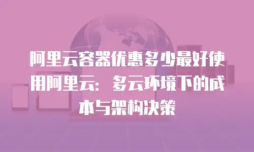 阿里云容器优惠多少最好使用阿里云：多云环境下的成本与架构决策