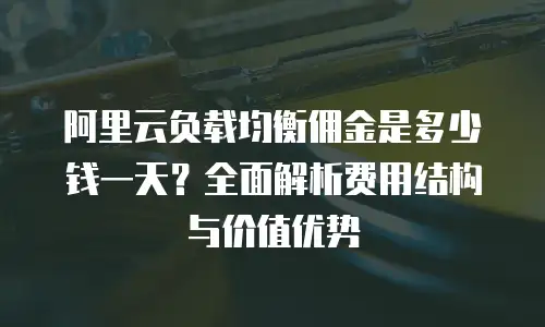 阿里云负载均衡佣金是多少钱一天？全面解析费用结构与价值优势