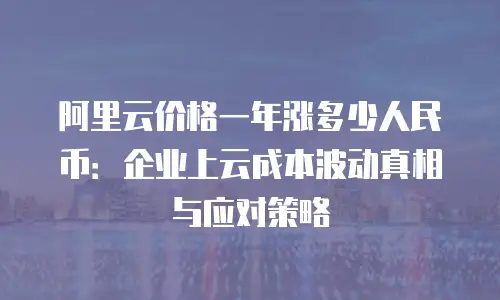 阿里云价格一年涨多少人民币：企业上云成本波动真相与应对策略