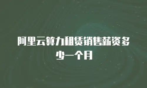 阿里云算力租赁销售薪资多少一个月