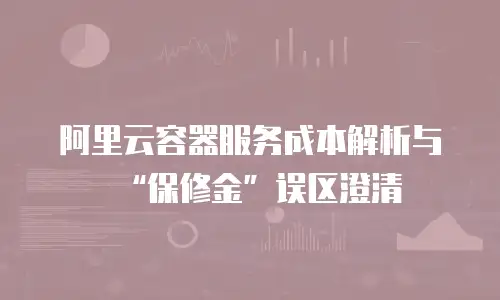 阿里云容器服务成本解析与&ldquo;保修金&rdquo;误区澄清