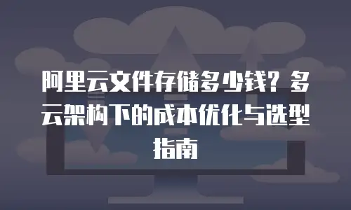 阿里云文件存储多少钱？多云架构下的成本优化与选型指南