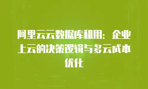 阿里云云数据库租用：企业上云的决策逻辑与多云成本优化