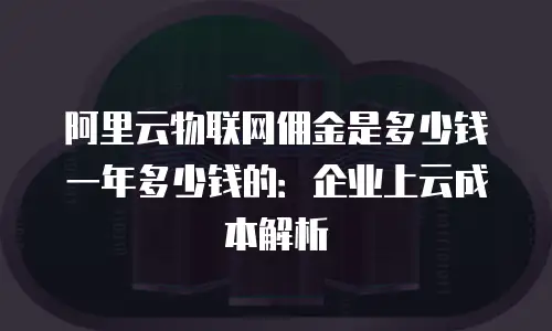 阿里云物联网佣金是多少钱一年多少钱的：企业上云成本解析