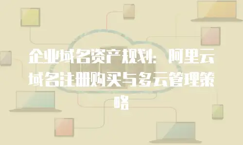 企业域名资产规划：阿里云域名注册购买与多云管理策略