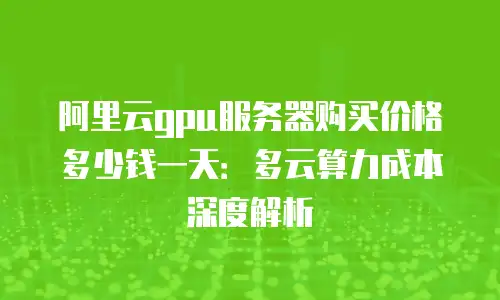阿里云gpu服务器购买价格多少钱一天：多云算力成本深度解析