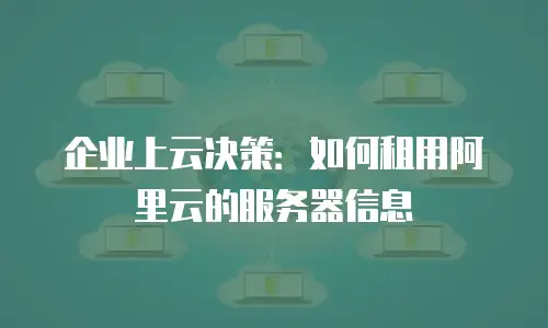 企业上云决策：如何租用阿里云的服务器信息