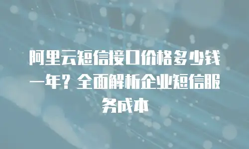 阿里云短信接口价格多少钱一年？全面解析企业短信服务成本