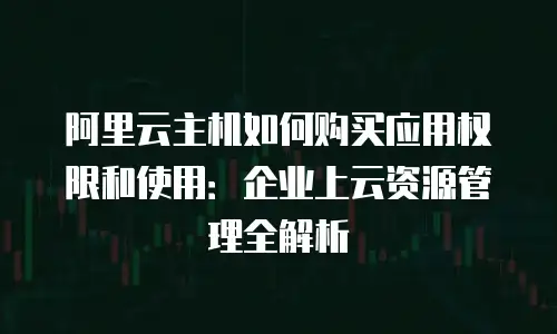 阿里云主机如何购买应用权限和使用：企业上云资源管理全解析