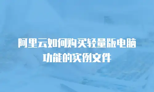 阿里云如何购买轻量版电脑功能的实例文件