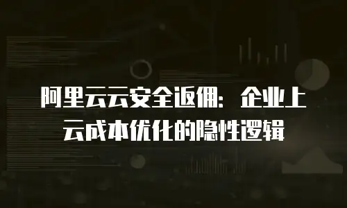 阿里云云安全返佣：企业上云成本优化的隐性逻辑