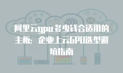 阿里云gpu多少钱合适用的主板：企业上云GPU选型避坑指南