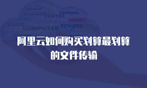 阿里云如何购买划算最划算的文件传输