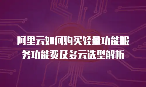 阿里云如何购买轻量功能服务功能费及多云选型解析