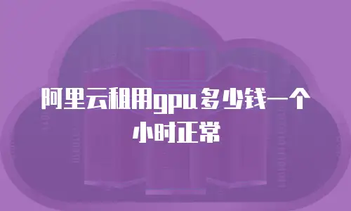阿里云租用gpu多少钱一个小时正常