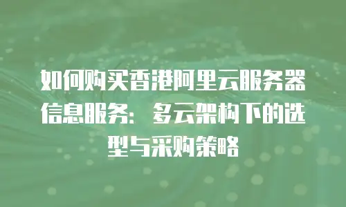 如何购买香港阿里云服务器信息服务：多云架构下的选型与采购策略