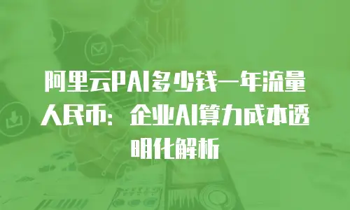 阿里云PAI多少钱一年流量人民币：企业AI算力成本透明化解析