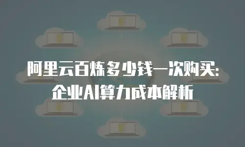 阿里云百炼多少钱一次购买：企业AI算力成本解析