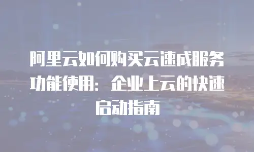 阿里云如何购买云速成服务功能使用：企业上云的快速启动指南