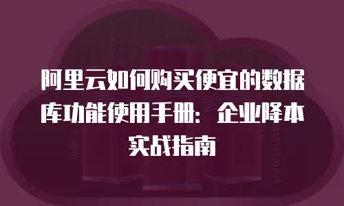 阿里云如何购买便宜的数据库功能使用手册：企业降本实战指南